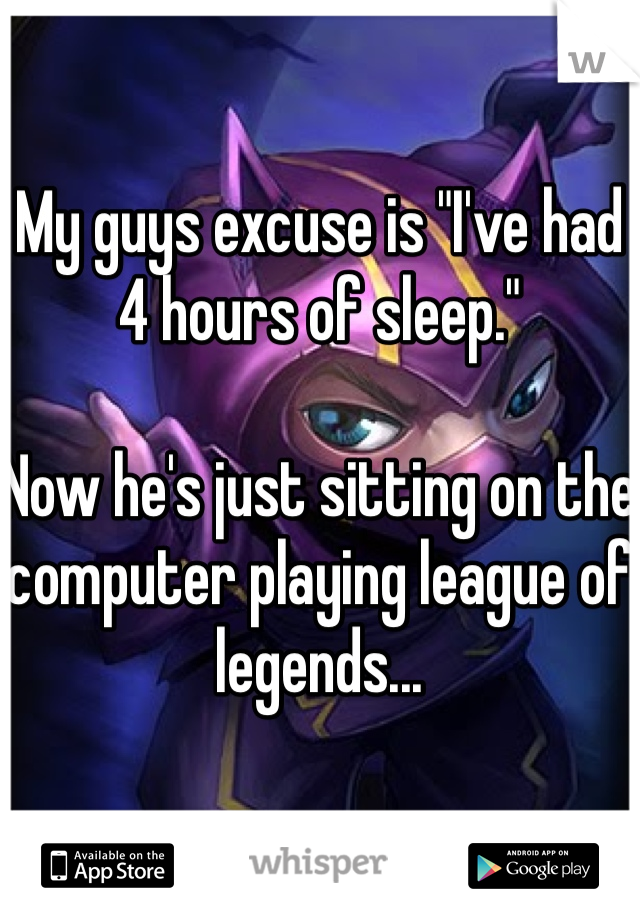 My guys excuse is "I've had 4 hours of sleep."

Now he's just sitting on the computer playing league of legends...