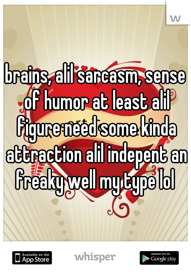 brains, alil sarcasm, sense of humor at least alil figure need some kinda attraction alil indepent an freaky well my type lol 