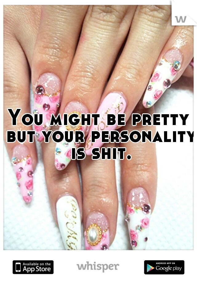 You might be pretty but your personality is shit.