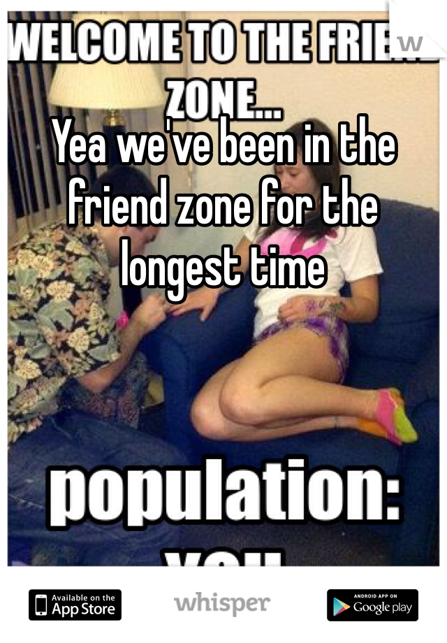 Yea we've been in the friend zone for the longest time