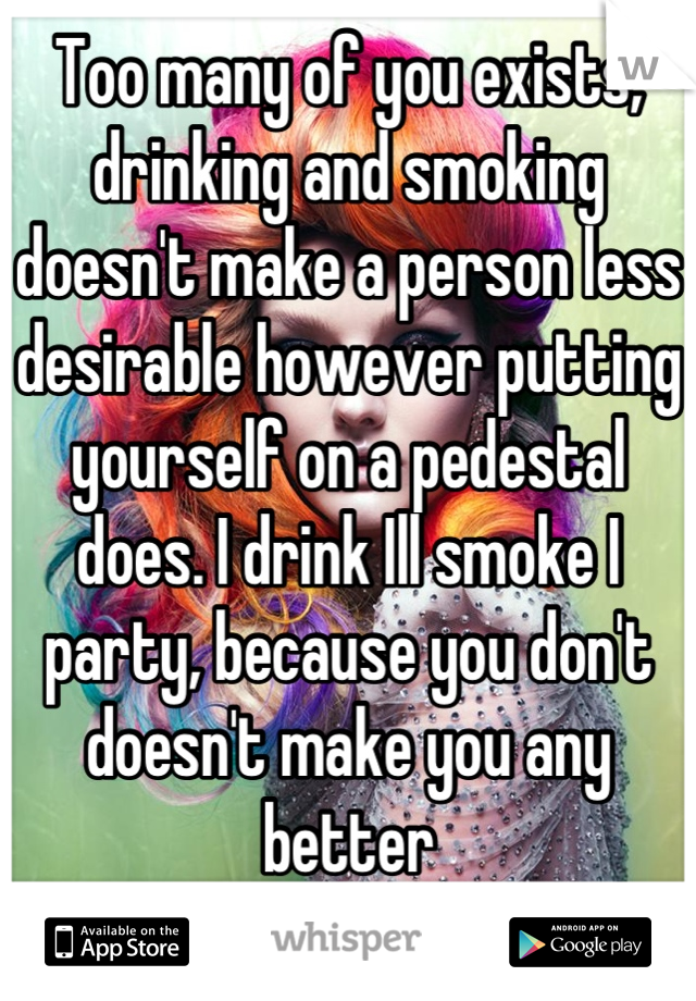 Too many of you exists, drinking and smoking doesn't make a person less desirable however putting yourself on a pedestal does. I drink Ill smoke I party, because you don't doesn't make you any better