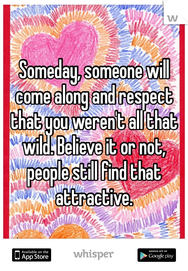Someday, someone will come along and respect that you weren't all that wild. Believe it or not, people still find that attractive. 