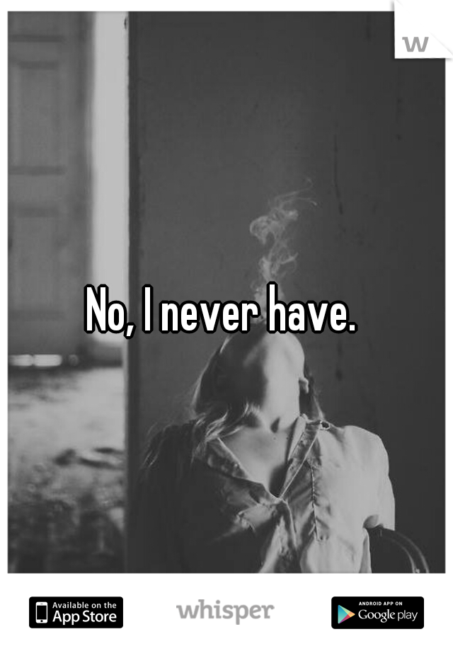 No, I never have. 