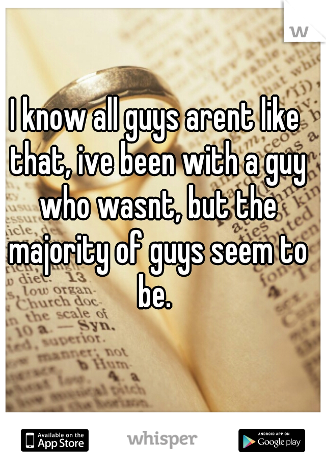 I know all guys arent like that, ive been with a guy who wasnt, but the majority of guys seem to be. 