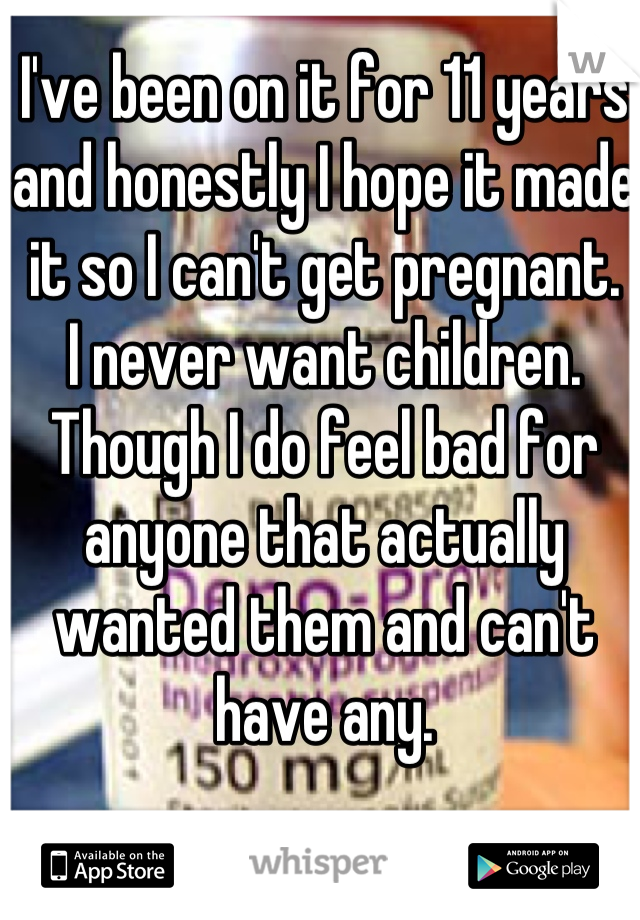 I've been on it for 11 years and honestly I hope it made it so I can't get pregnant. 
I never want children. 
Though I do feel bad for anyone that actually wanted them and can't have any. 
