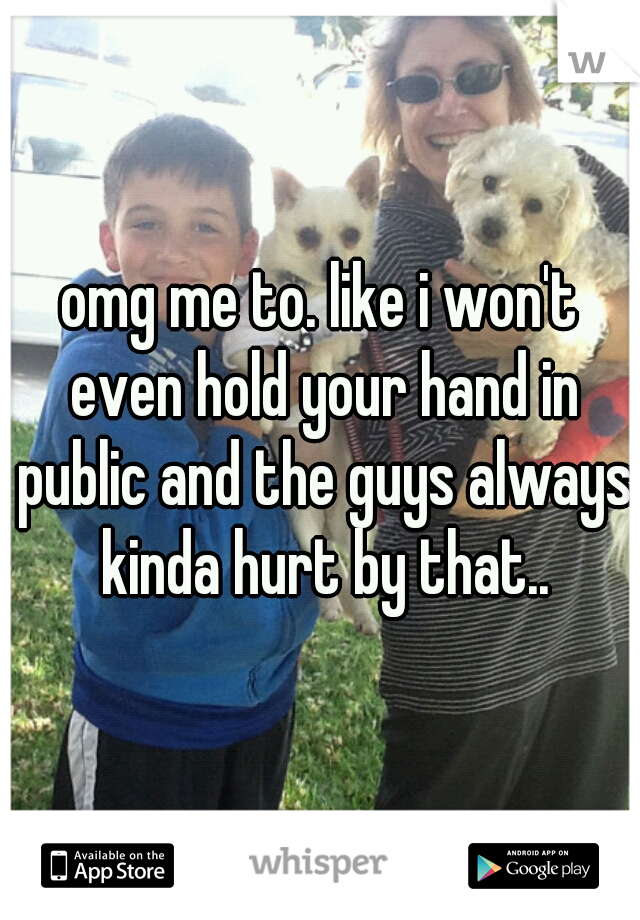 omg me to. like i won't even hold your hand in public and the guys always kinda hurt by that..