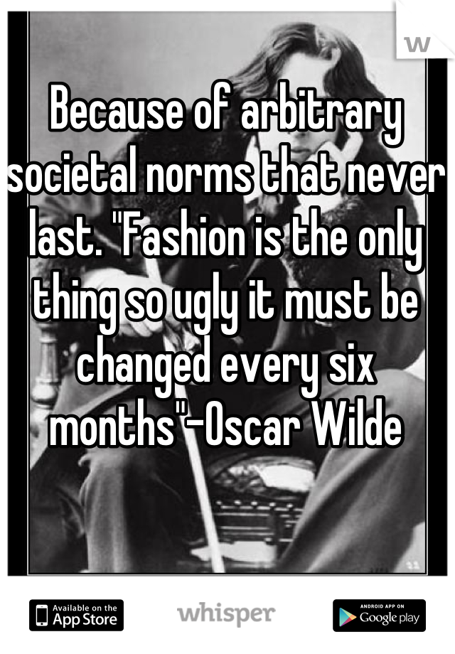 Because of arbitrary societal norms that never last. "Fashion is the only thing so ugly it must be changed every six months"-Oscar Wilde