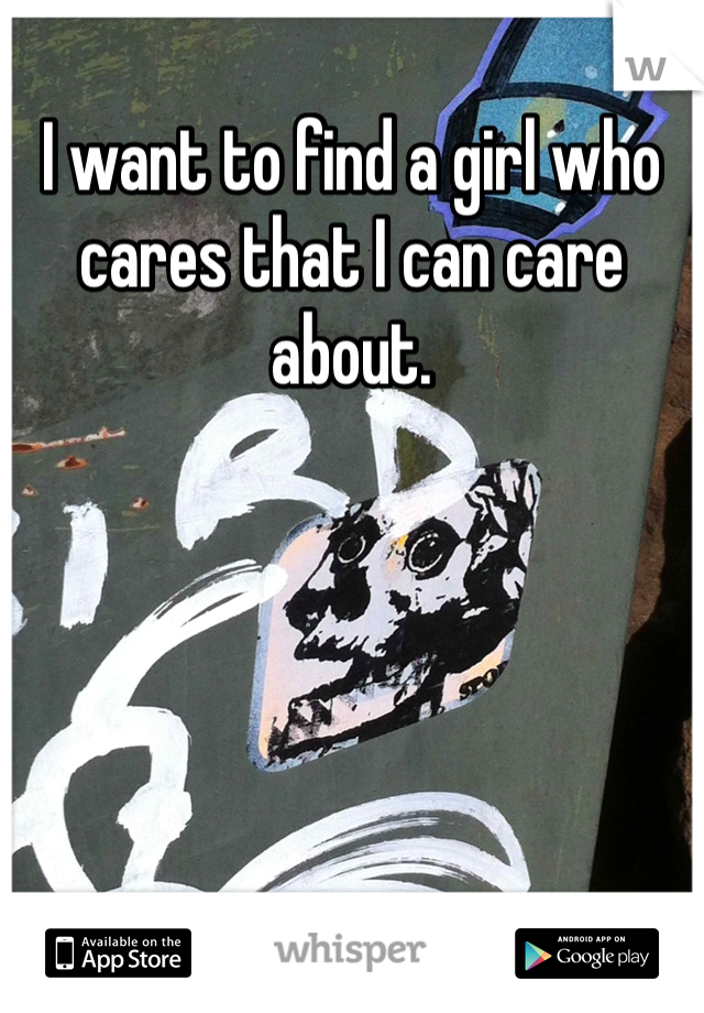 I want to find a girl who cares that I can care about.