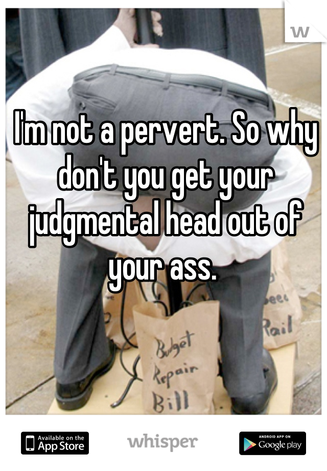 I'm not a pervert. So why don't you get your judgmental head out of your ass. 