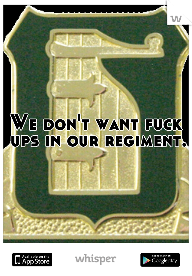 We don't want fuck ups in our regiment.