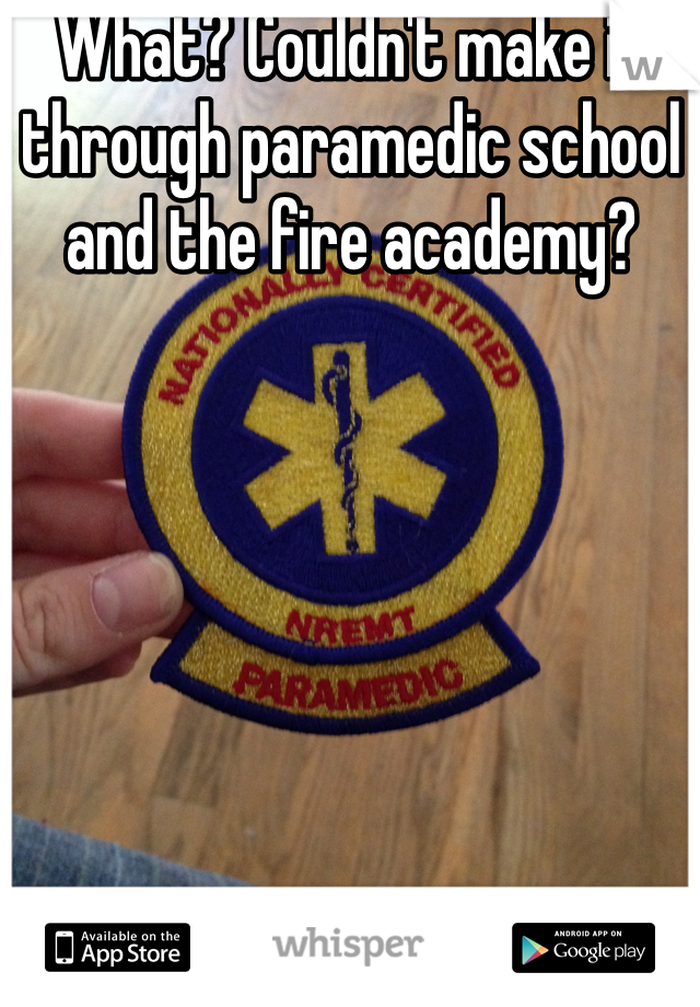What? Couldn't make it through paramedic school and the fire academy?