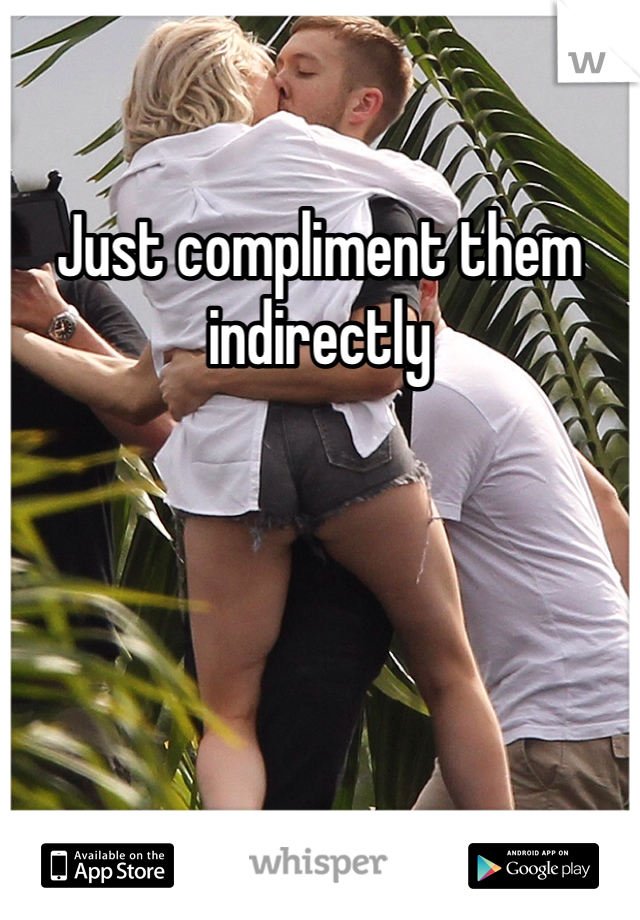 Just compliment them indirectly