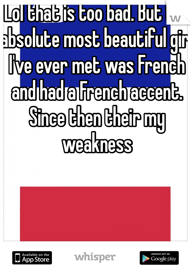 Lol that is too bad. But the absolute most beautiful girl I've ever met was French and had a French accent. Since then their my weakness