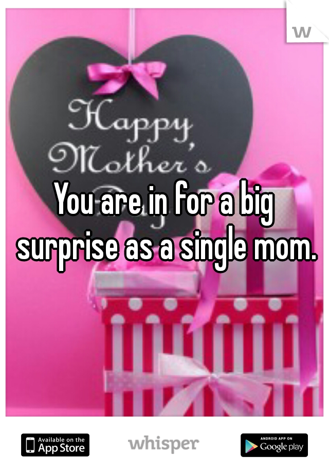 You are in for a big surprise as a single mom.