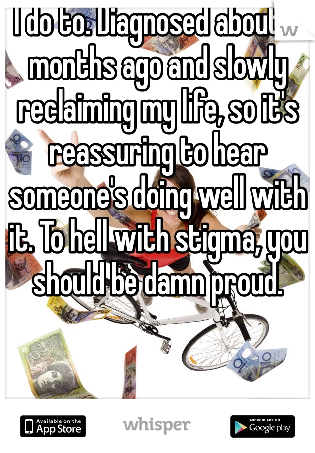 I do to. Diagnosed about 8 months ago and slowly reclaiming my life, so it's reassuring to hear someone's doing well with it. To hell with stigma, you should be damn proud. 
