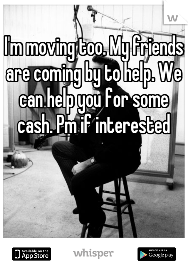 I'm moving too. My friends are coming by to help. We can help you for some cash. Pm if interested
