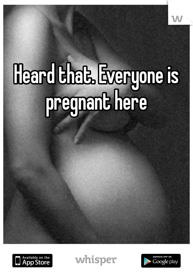 Heard that. Everyone is pregnant here 