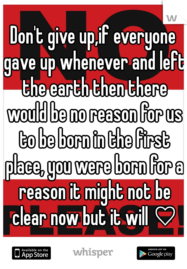 Don't give up,if everyone gave up whenever and left the earth then there would be no reason for us to be born in the first place, you were born for a reason it might not be clear now but it will ♡