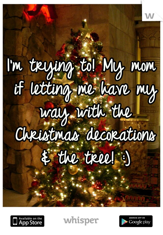 I'm trying to! My mom if letting me have my way with the Christmas decorations & the tree! :)