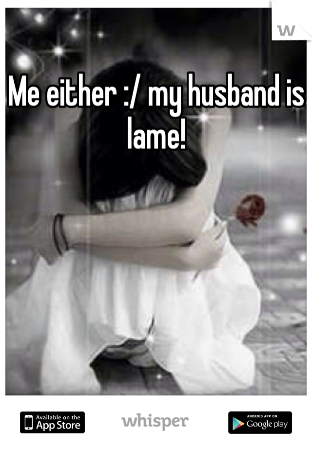Me either :/ my husband is lame! 