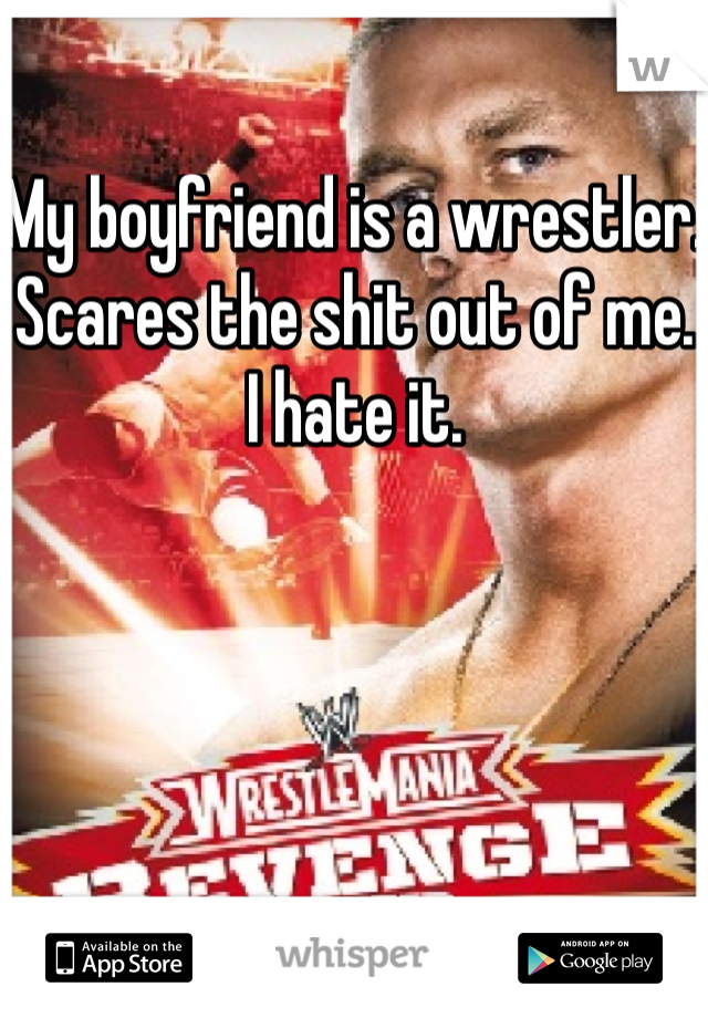 My boyfriend is a wrestler. Scares the shit out of me. I hate it. 