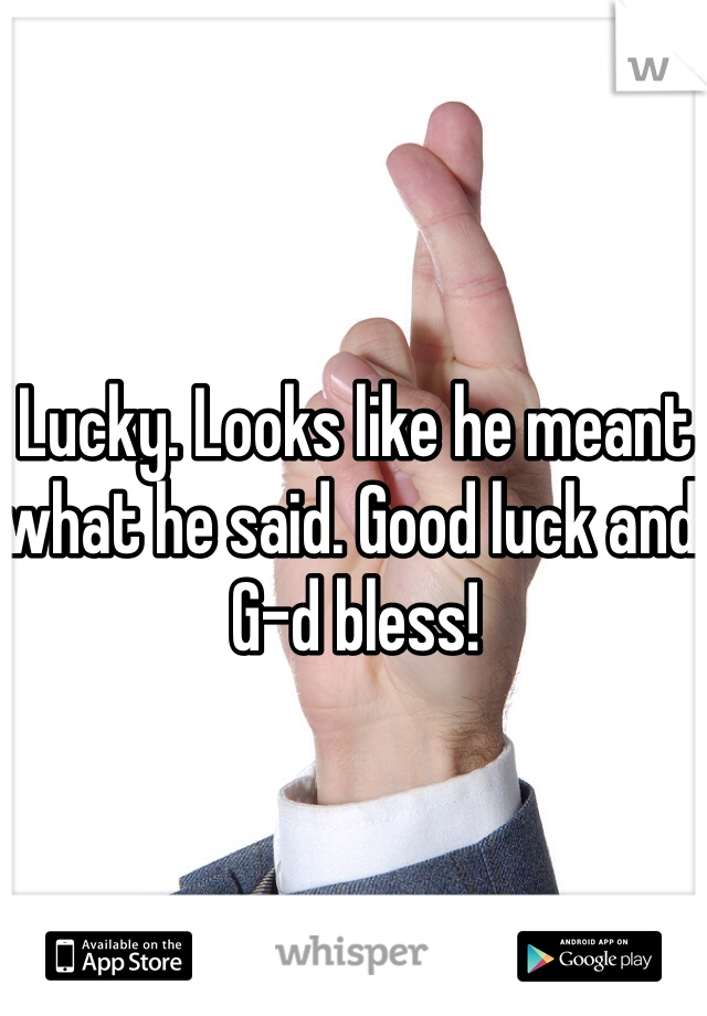 Lucky. Looks like he meant what he said. Good luck and G-d bless!