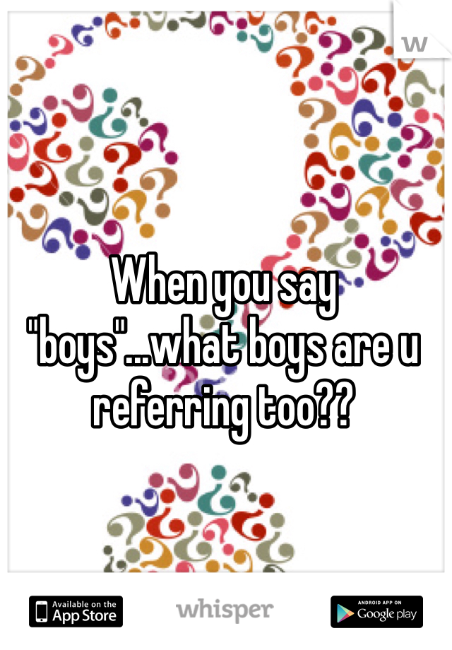 When you say "boys"...what boys are u referring too??  