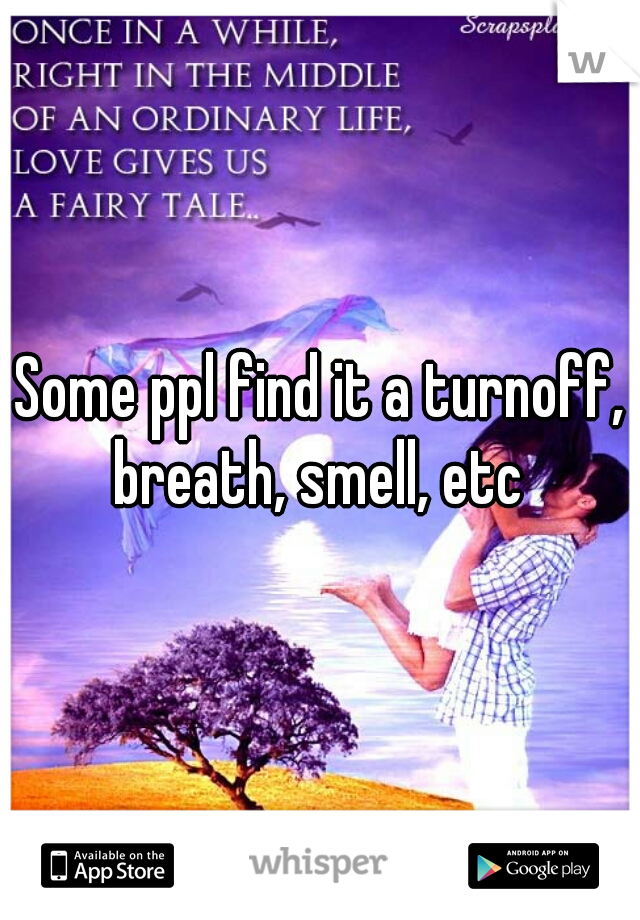 Some ppl find it a turnoff, breath, smell, etc 