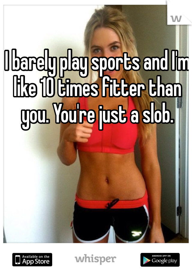 I barely play sports and I'm like 10 times fitter than you. You're just a slob.