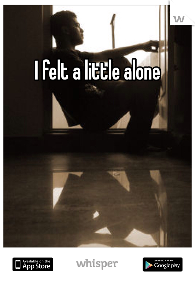 I felt a little alone