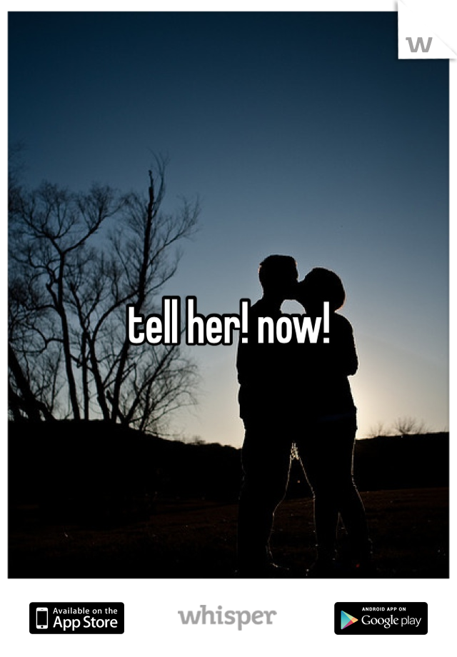 tell her! now!