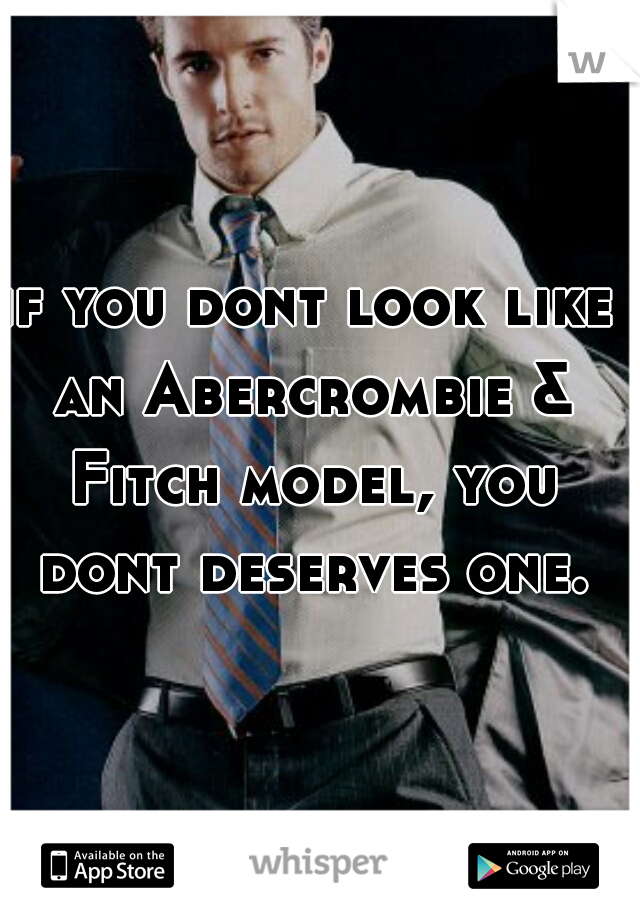 if you dont look like an Abercrombie & Fitch model, you dont deserves one.