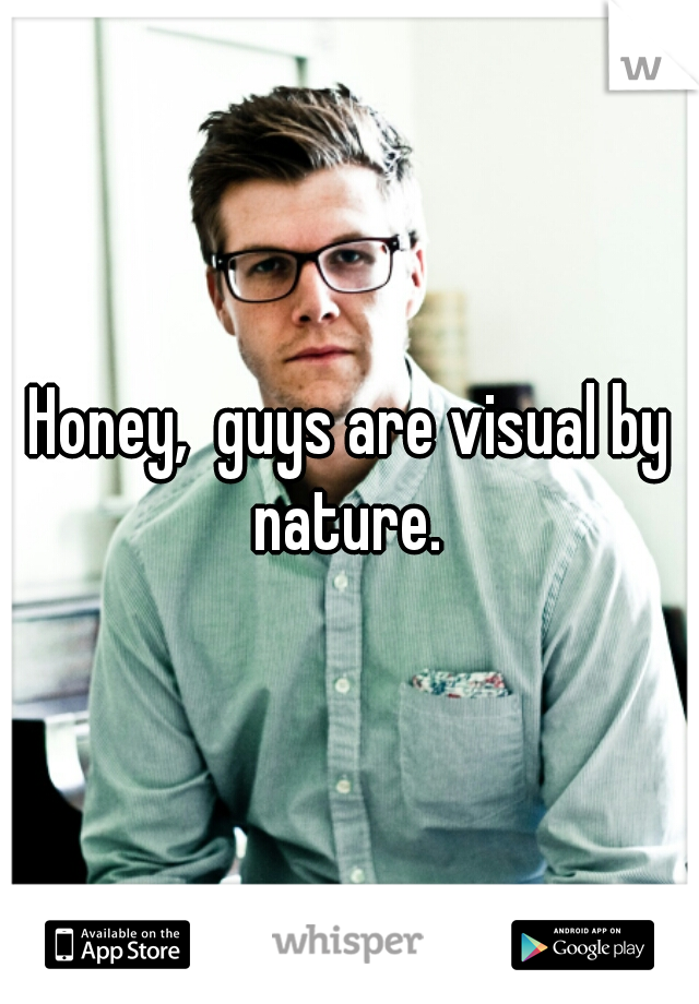 Honey,  guys are visual by nature. 