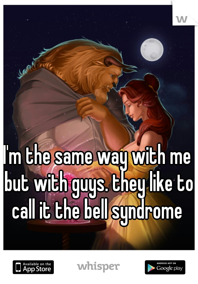 I'm the same way with me but with guys. they like to call it the bell syndrome 