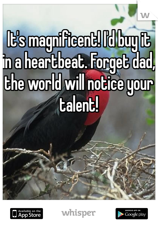 It's magnificent! I'd buy it in a heartbeat. Forget dad, the world will notice your talent!