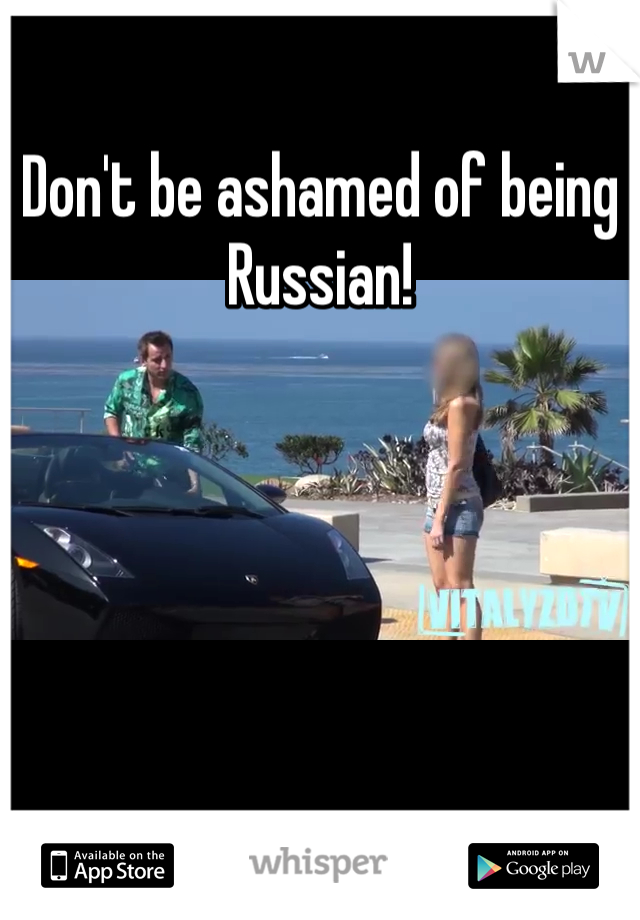 Don't be ashamed of being Russian! 