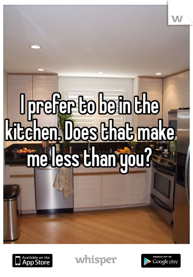 I prefer to be in the kitchen. Does that make me less than you?