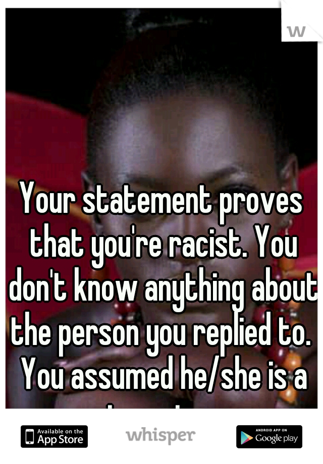Your statement proves that you're racist. You don't know anything about the person you replied to.  You assumed he/she is a stereotype.