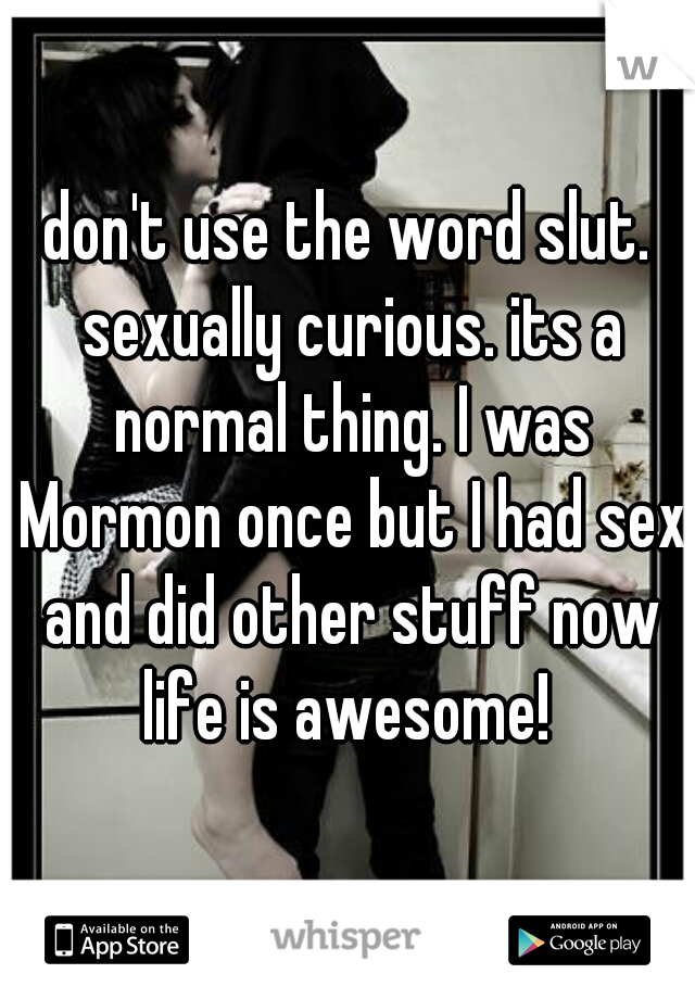 don't use the word slut. sexually curious. its a normal thing. I was Mormon once but I had sex and did other stuff now life is awesome! 