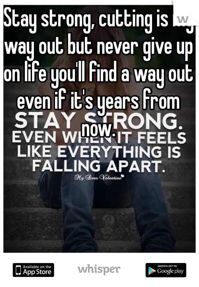 Stay strong, cutting is my way out but never give up on life you'll find a way out even if it's years from now. 