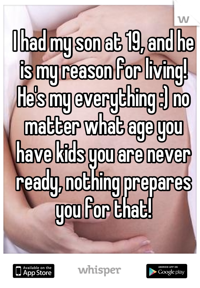 I had my son at 19, and he is my reason for living! He's my everything :) no matter what age you have kids you are never ready, nothing prepares you for that!