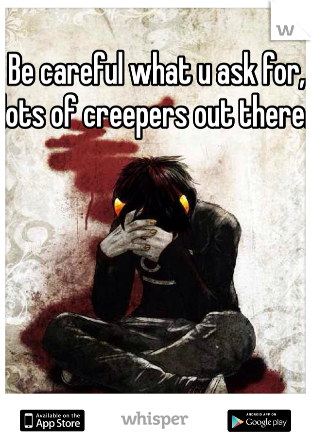 Be careful what u ask for, lots of creepers out there. 