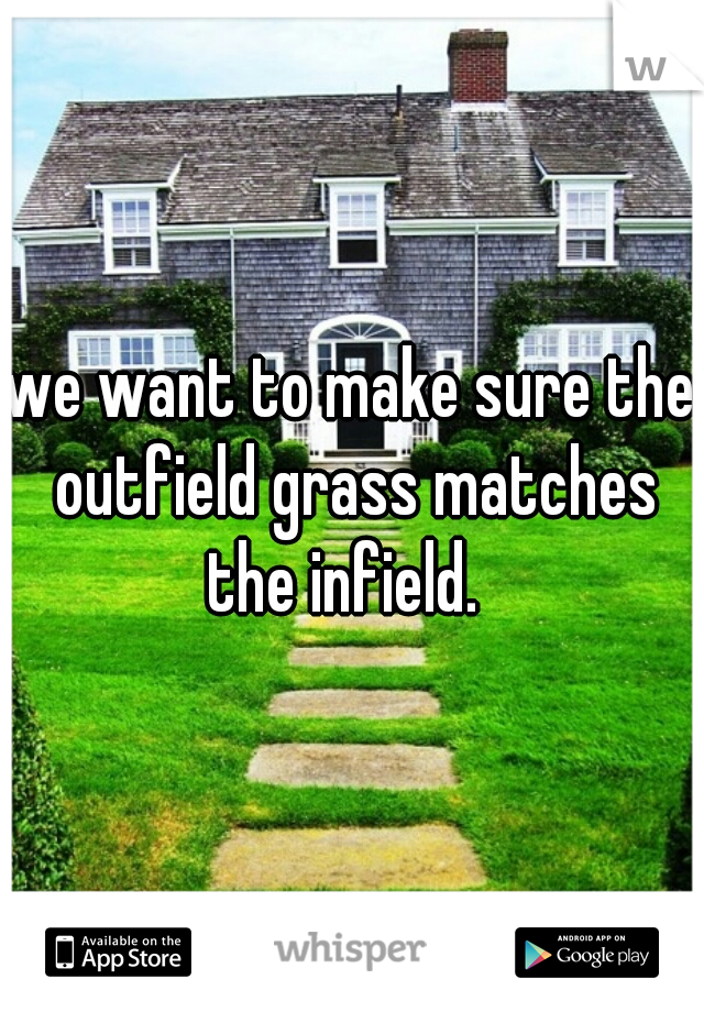 we want to make sure the outfield grass matches the infield.  