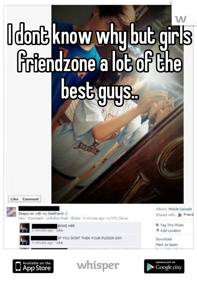 I dont know why but girls friendzone a lot of the best guys..