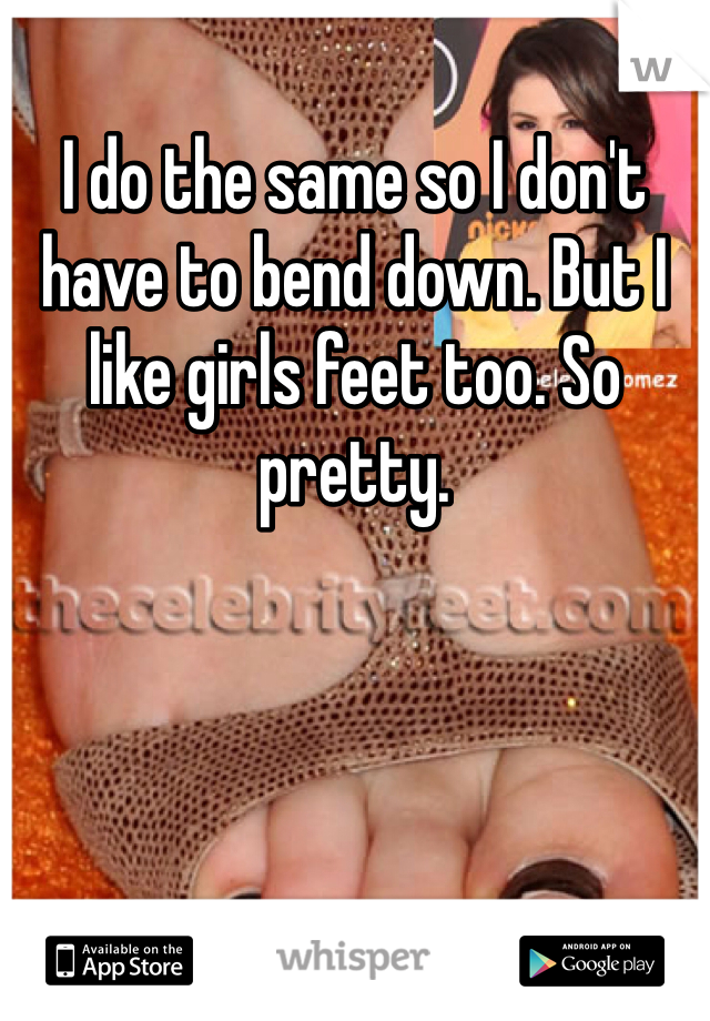 I do the same so I don't have to bend down. But I like girls feet too. So pretty. 