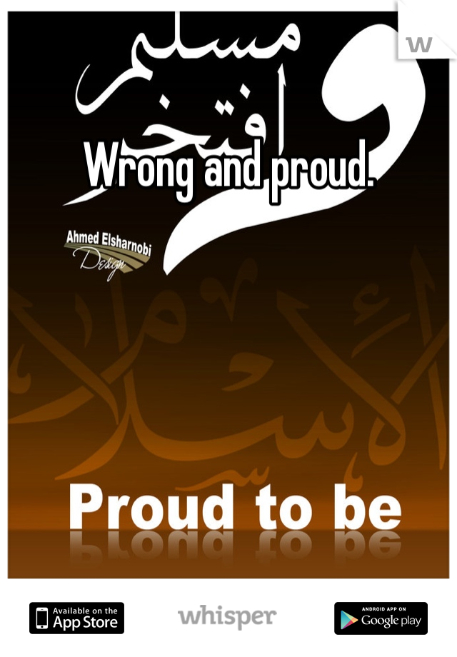 Wrong and proud. 