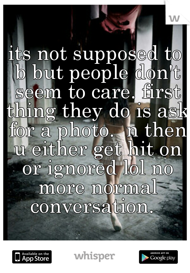 its not supposed to b but people don't seem to care. first thing they do is ask for a photo.  n then u either get hit on or ignored lol no more normal conversation.  