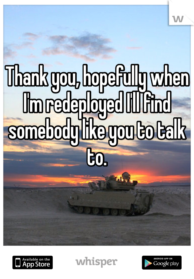 Thank you, hopefully when I'm redeployed I'll find somebody like you to talk to. 