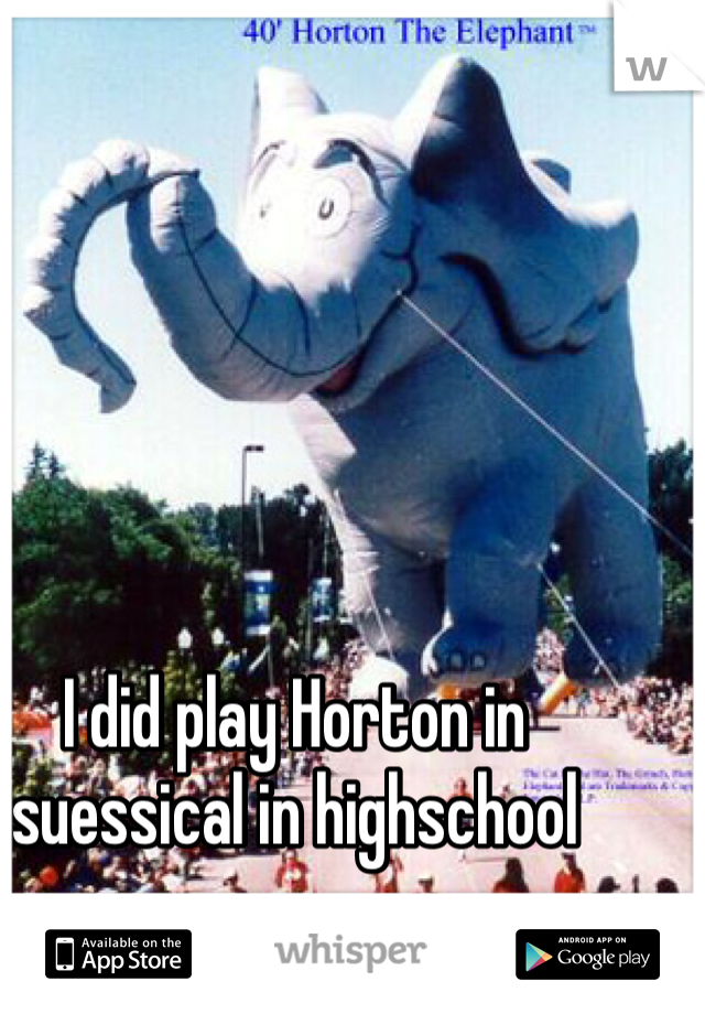 I did play Horton in suessical in highschool