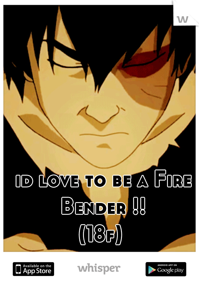 id love to be a Fire Bender !! 
(18f) 